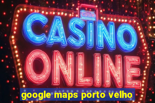 google maps porto velho